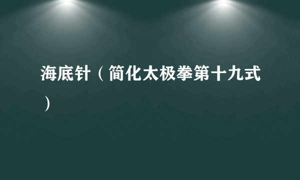 海底针（简化太极拳第十九式）