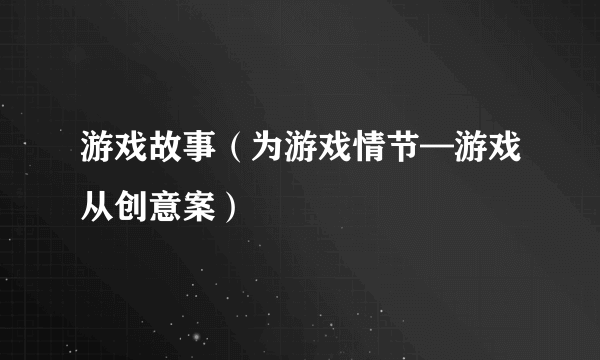 游戏故事（为游戏情节—游戏从创意案）