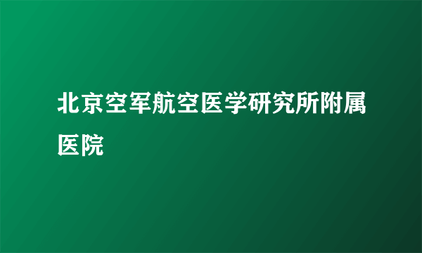 北京空军航空医学研究所附属医院