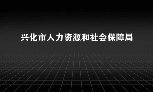 兴化市人力资源和社会保障局