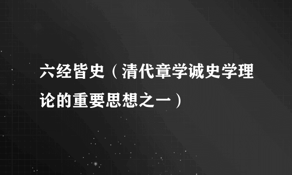六经皆史（清代章学诚史学理论的重要思想之一）