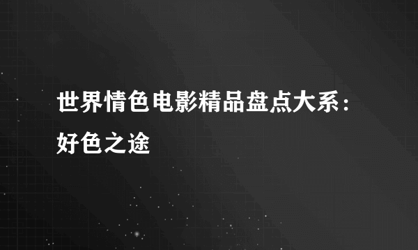 世界情色电影精品盘点大系：好色之途
