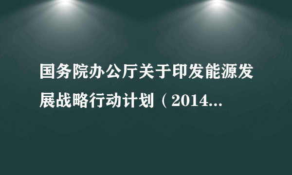 国务院办公厅关于印发能源发展战略行动计划（2014-2020年）的通知