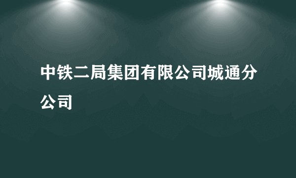 中铁二局集团有限公司城通分公司