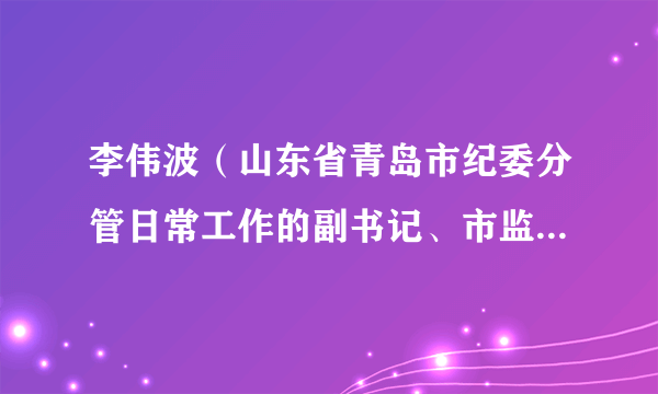 李伟波（山东省青岛市纪委分管日常工作的副书记、市监委副主任）