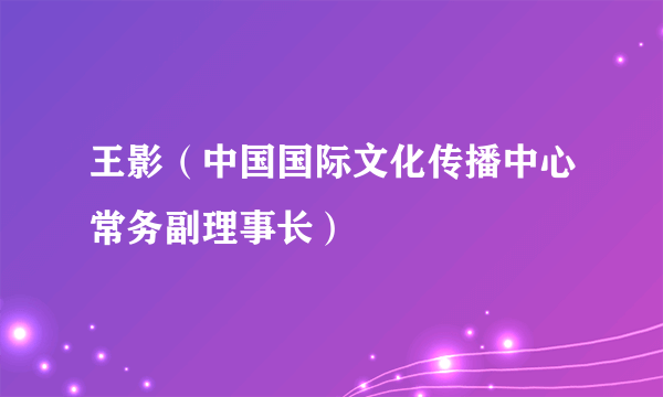 王影（中国国际文化传播中心常务副理事长）