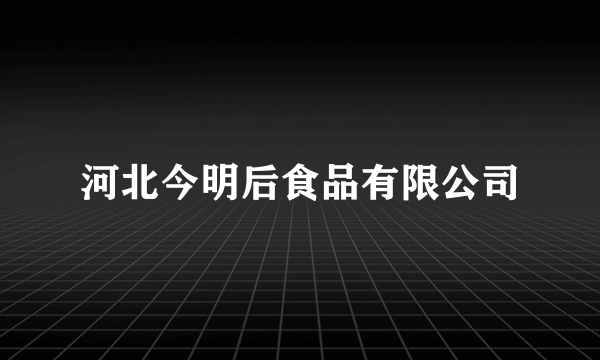 河北今明后食品有限公司