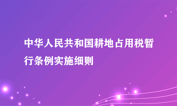 中华人民共和国耕地占用税暂行条例实施细则