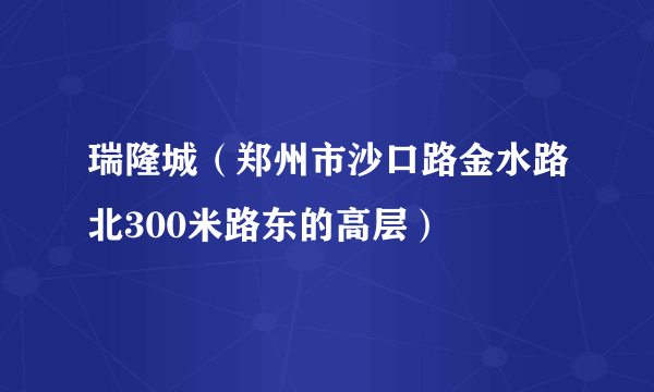 瑞隆城（郑州市沙口路金水路北300米路东的高层）
