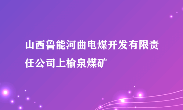 山西鲁能河曲电煤开发有限责任公司上榆泉煤矿