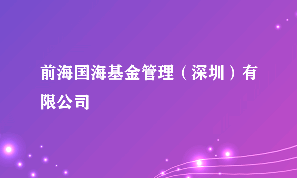 前海国海基金管理（深圳）有限公司