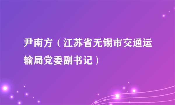 尹南方（江苏省无锡市交通运输局党委副书记）