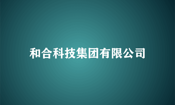 和合科技集团有限公司