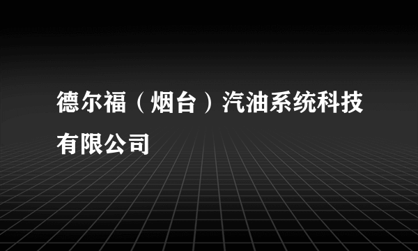 德尔福（烟台）汽油系统科技有限公司