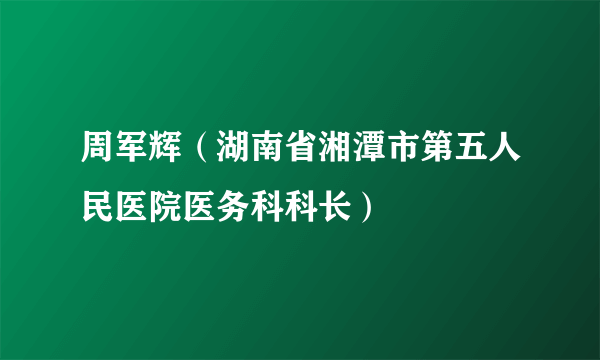 周军辉（湖南省湘潭市第五人民医院医务科科长）