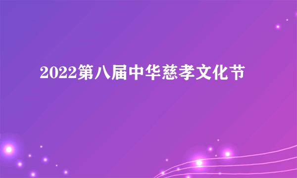 2022第八届中华慈孝文化节