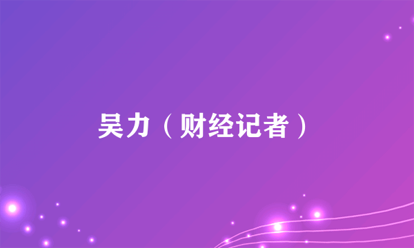 吴力（财经记者）