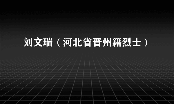 刘文瑞（河北省晋州籍烈士）