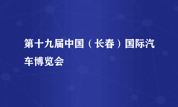 第十九届中国（长春）国际汽车博览会