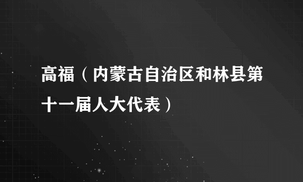 高福（内蒙古自治区和林县第十一届人大代表）