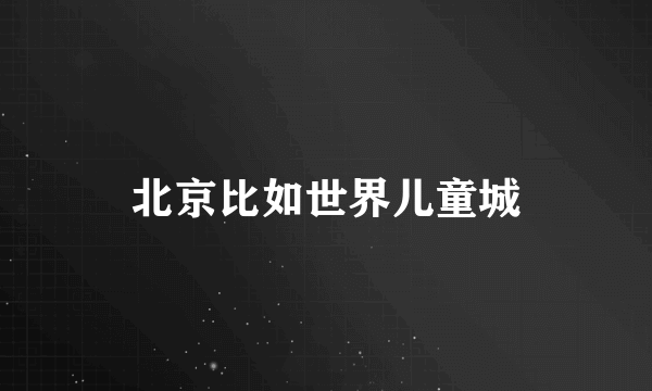 北京比如世界儿童城