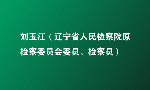 刘玉江（辽宁省人民检察院原检察委员会委员、检察员）