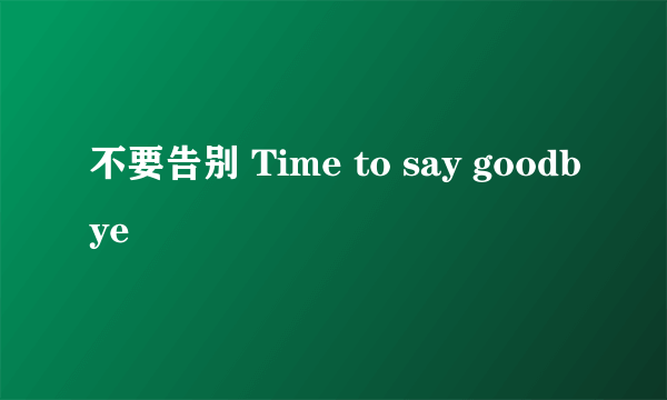 不要告别 Time to say goodbye
