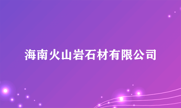 海南火山岩石材有限公司
