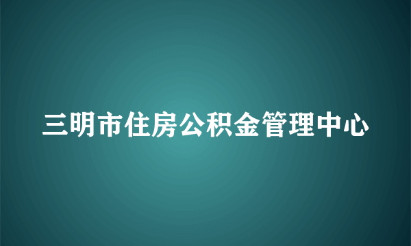 三明市住房公积金管理中心