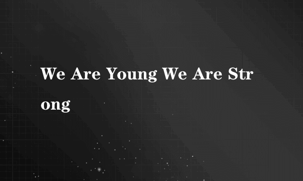 We Are Young We Are Strong