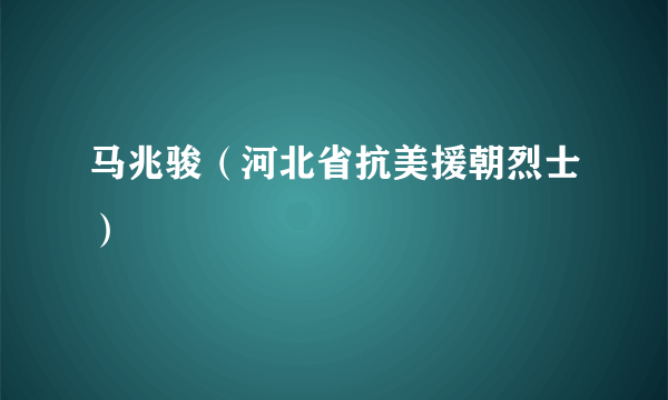 马兆骏（河北省抗美援朝烈士）