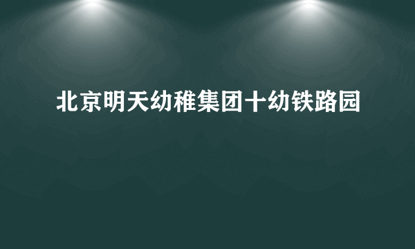 北京明天幼稚集团十幼铁路园