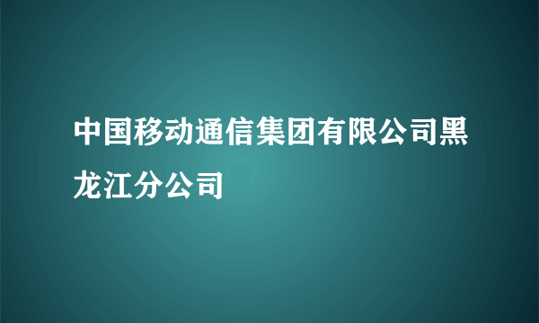 中国移动通信集团有限公司黑龙江分公司