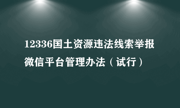 12336国土资源违法线索举报微信平台管理办法（试行）