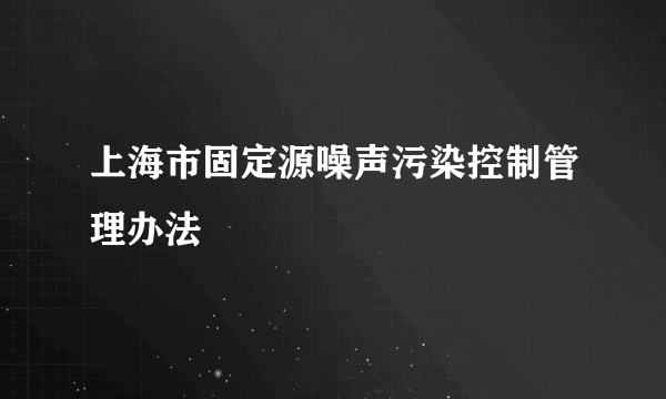 上海市固定源噪声污染控制管理办法