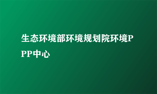 生态环境部环境规划院环境PPP中心