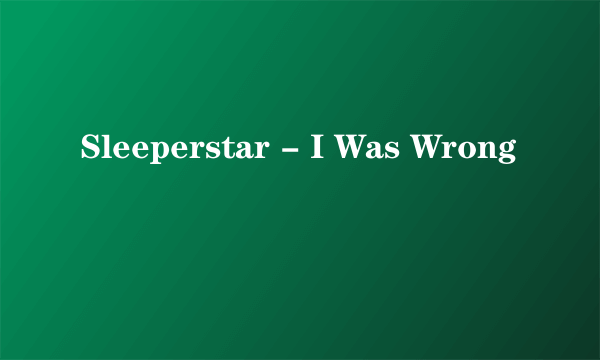 Sleeperstar - I Was Wrong