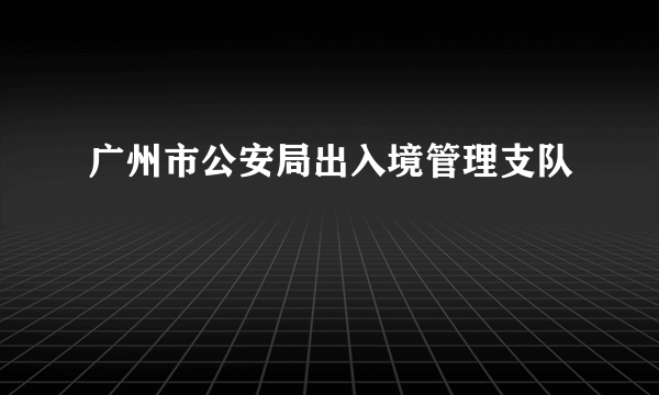 广州市公安局出入境管理支队
