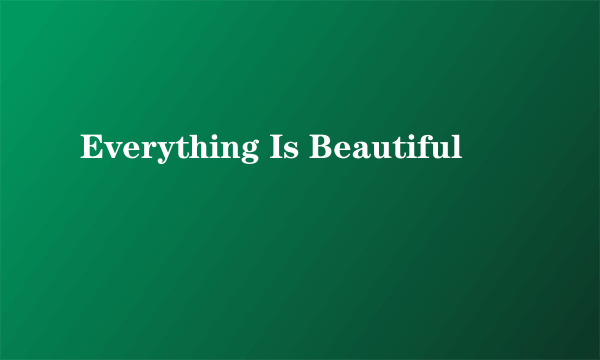 Everything Is Beautiful