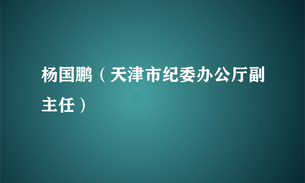 杨国鹏（天津市纪委办公厅副主任）