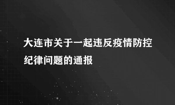大连市关于一起违反疫情防控纪律问题的通报