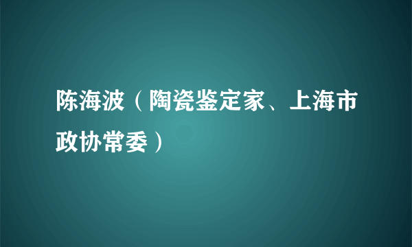 陈海波（陶瓷鉴定家、上海市政协常委）