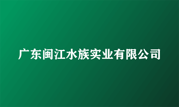广东闽江水族实业有限公司