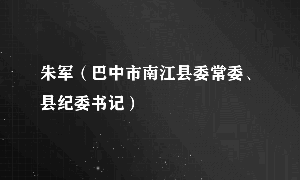 朱军（巴中市南江县委常委、县纪委书记）
