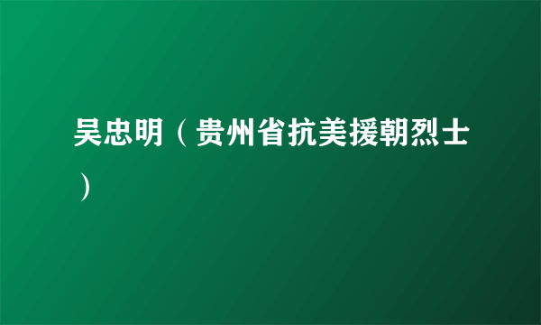 吴忠明（贵州省抗美援朝烈士）