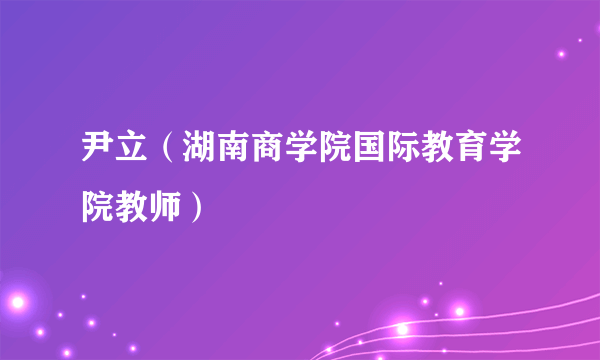 尹立（湖南商学院国际教育学院教师）