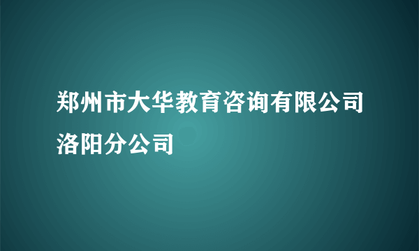 郑州市大华教育咨询有限公司洛阳分公司