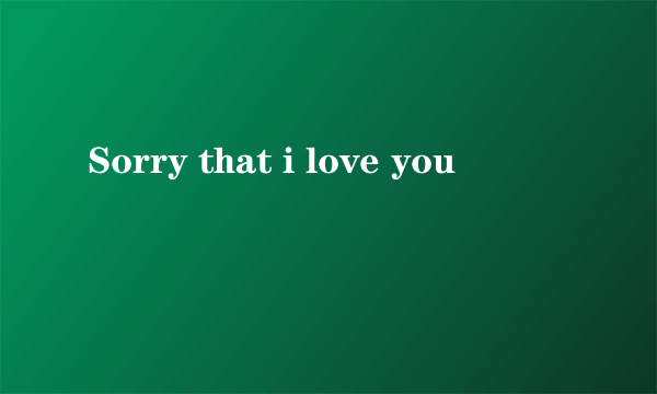 Sorry that i love you