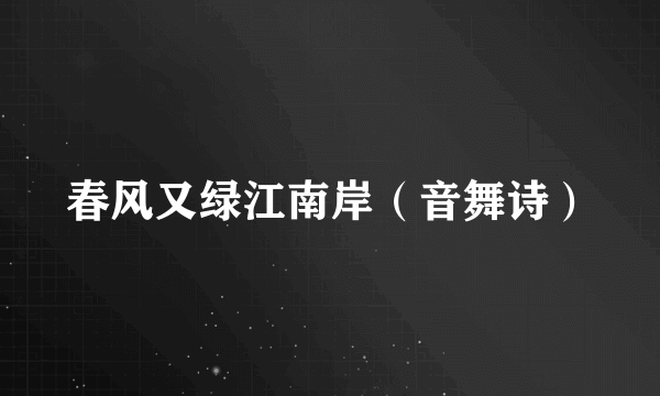春风又绿江南岸（音舞诗）