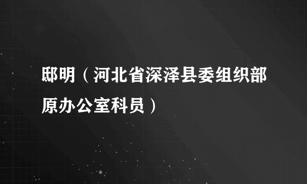 邸明（河北省深泽县委组织部原办公室科员）